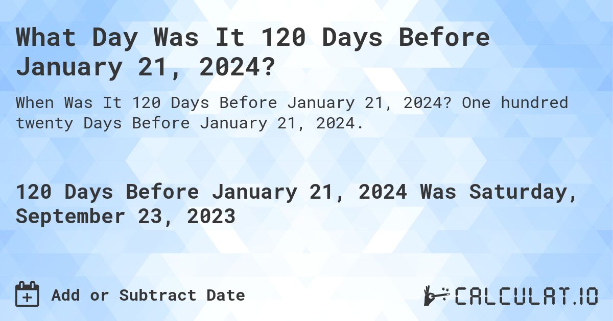 What Day Was It 120 Days Before January 21, 2024?. One hundred twenty Days Before January 21, 2024.
