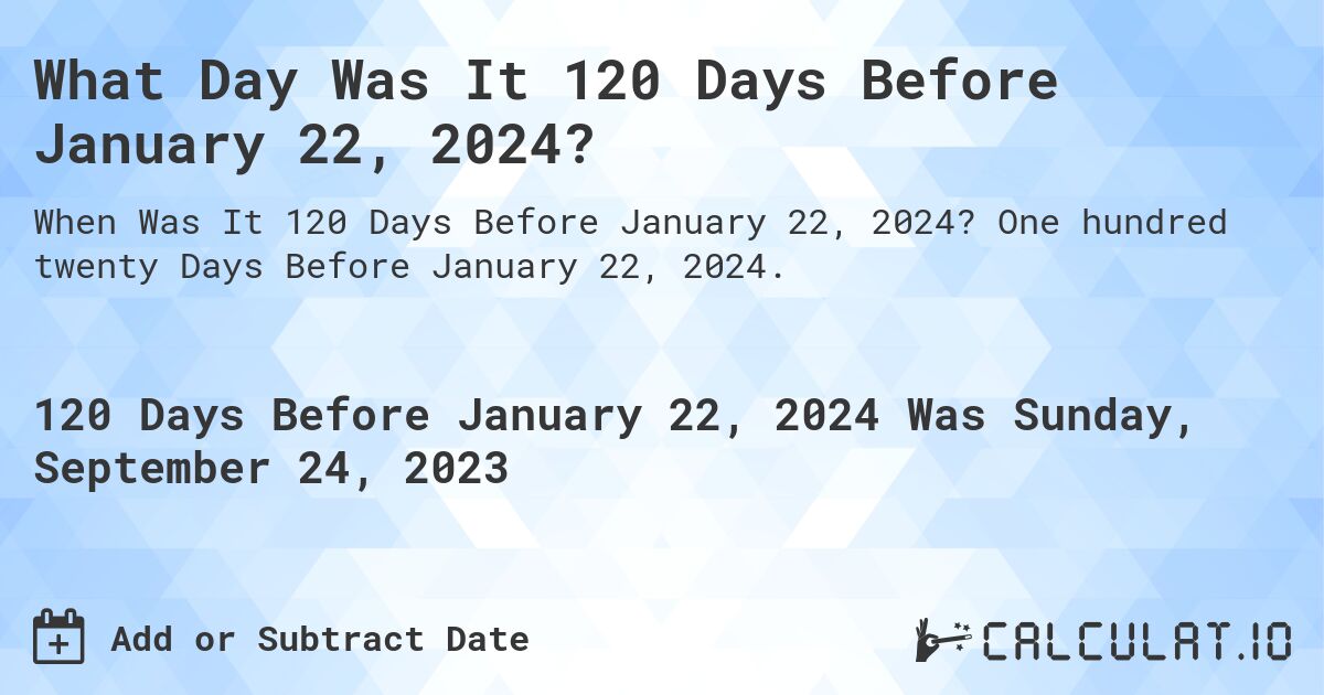 What Day Was It 120 Days Before January 22, 2024?. One hundred twenty Days Before January 22, 2024.