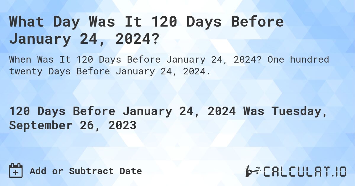 What Day Was It 120 Days Before January 24, 2024?. One hundred twenty Days Before January 24, 2024.