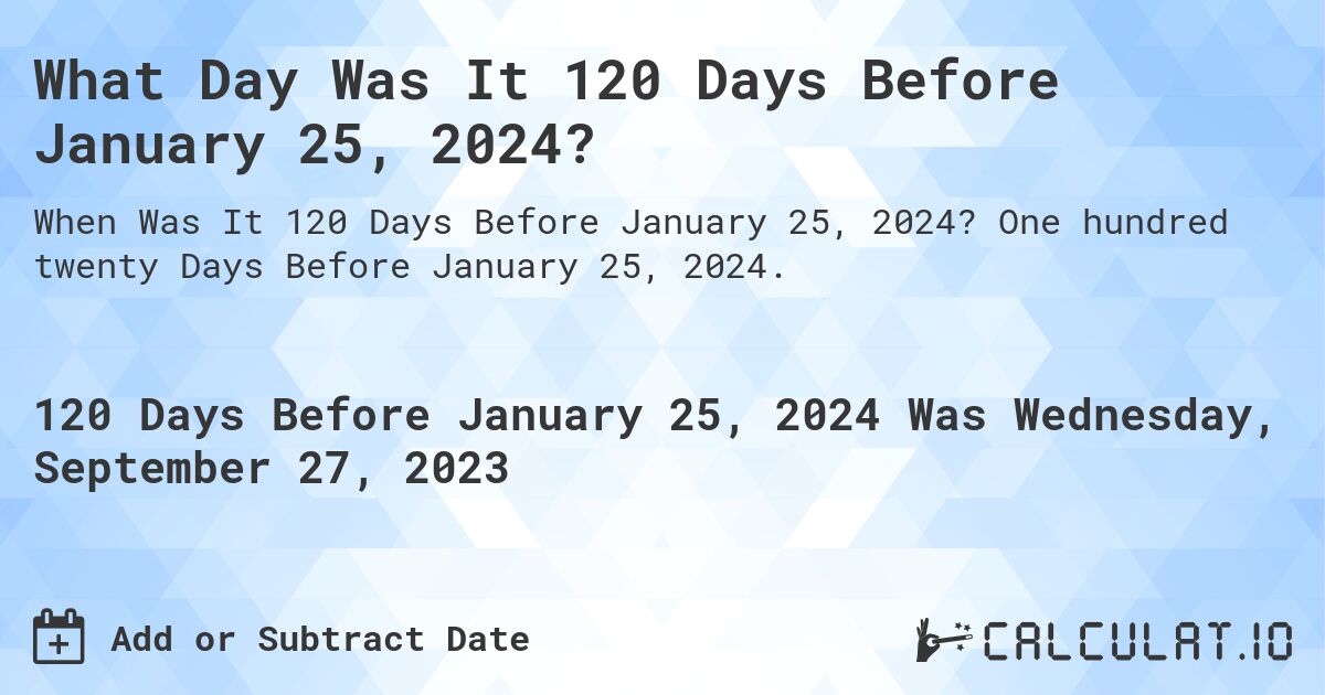 What Day Was It 120 Days Before January 25, 2024?. One hundred twenty Days Before January 25, 2024.
