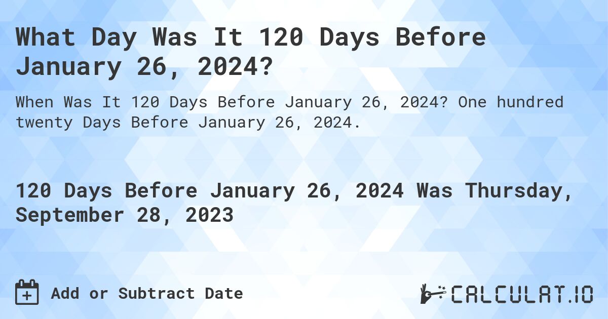What Day Was It 120 Days Before January 26, 2024?. One hundred twenty Days Before January 26, 2024.