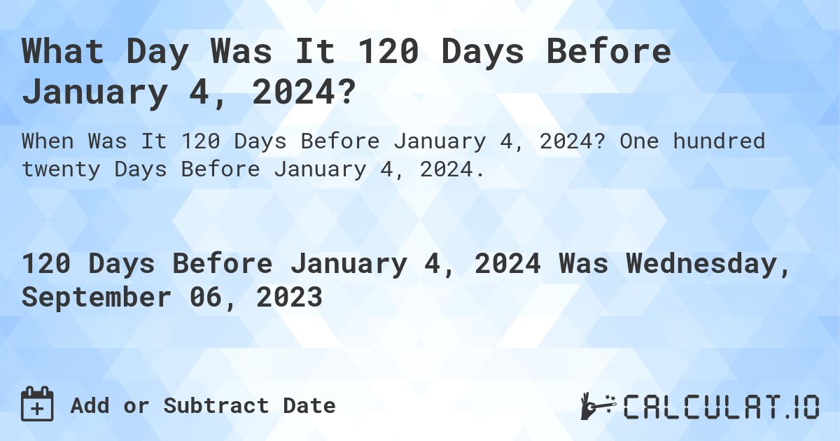 What Day Was It 120 Days Before January 4, 2024?. One hundred twenty Days Before January 4, 2024.