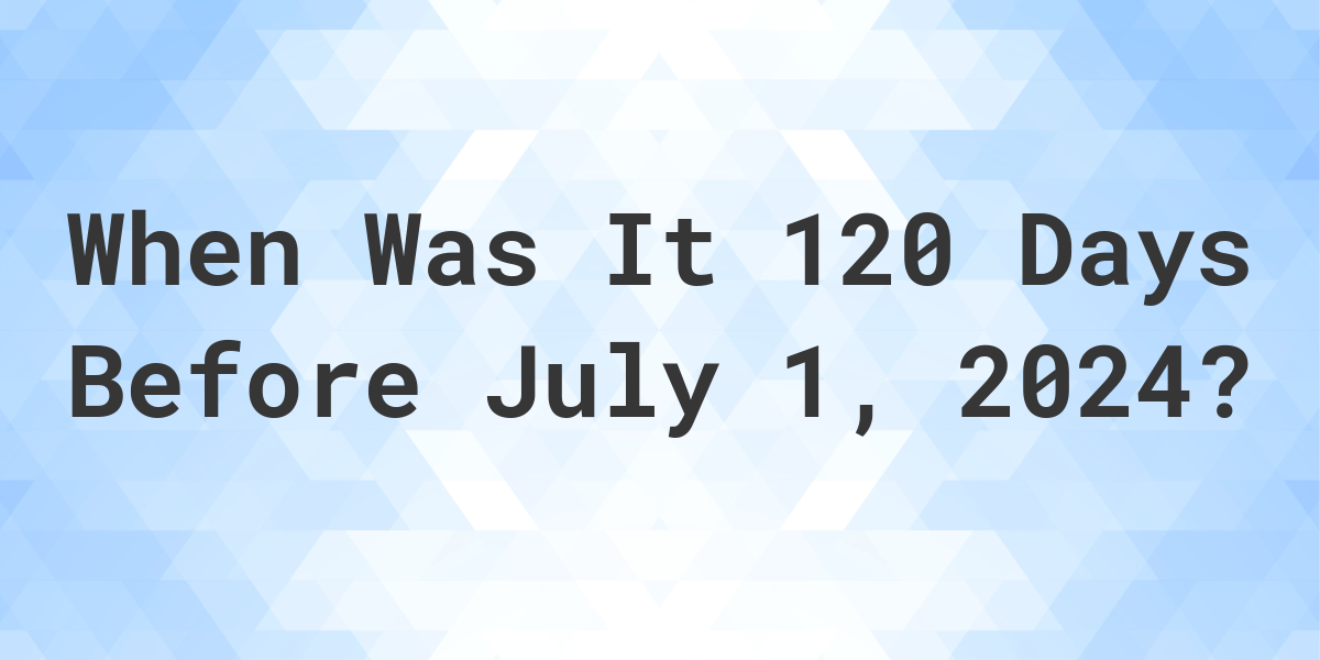 What Day Was It 120 Days Before July 1, 2024? Calculatio