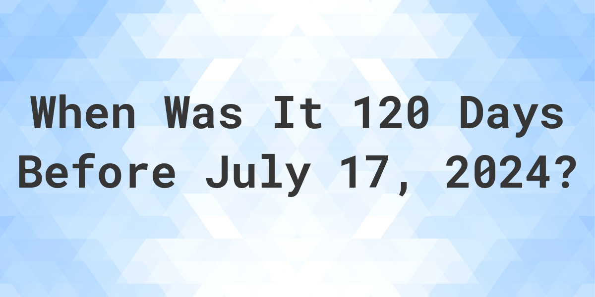 What Day Was It 120 Days Before July 17, 2024? Calculatio