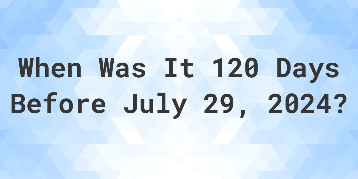 What Day Was It 120 Days Before July 29, 2024? Calculatio