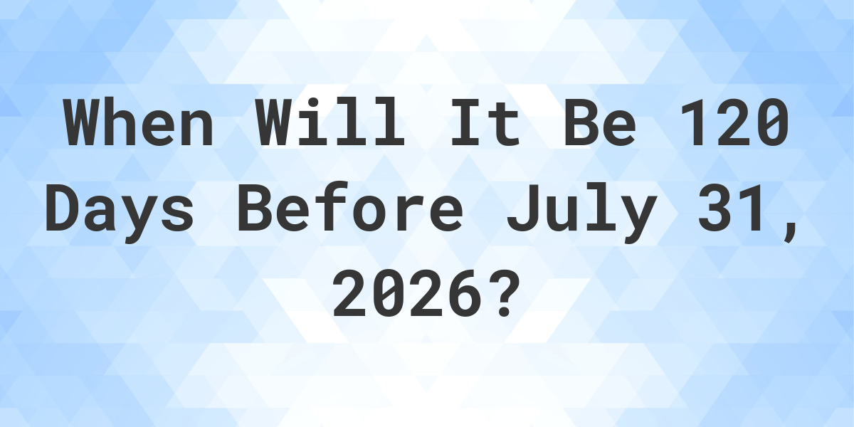 what-is-120-days-before-july-31-2026-calculatio