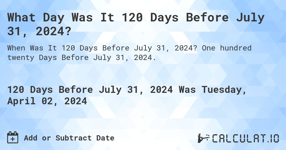 What Day Was It 120 Days Before July 31, 2024?. One hundred twenty Days Before July 31, 2024.