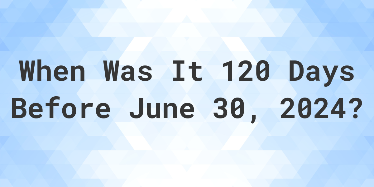 What Day Was It 120 Days Before June 30, 2024? Calculatio