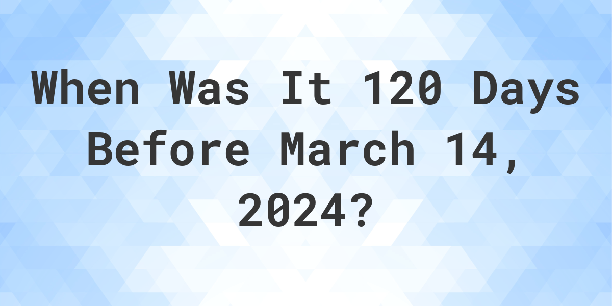 What Day Was It 120 Days Before March 14, 2024? Calculatio