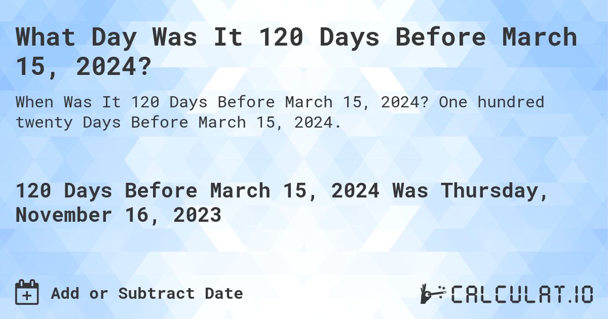 What Day Was It 120 Days Before March 15, 2024?. One hundred twenty Days Before March 15, 2024.