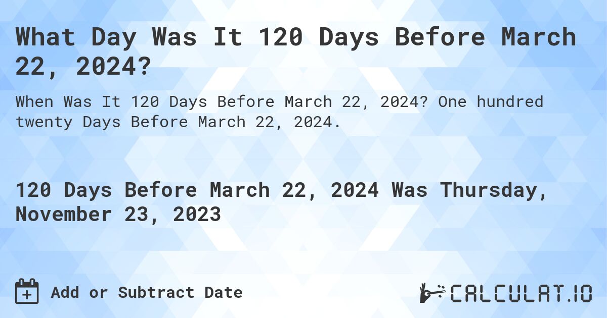 What Day Was It 120 Days Before March 22, 2024?. One hundred twenty Days Before March 22, 2024.