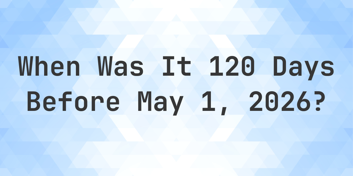 120 Days Before May 1 2025