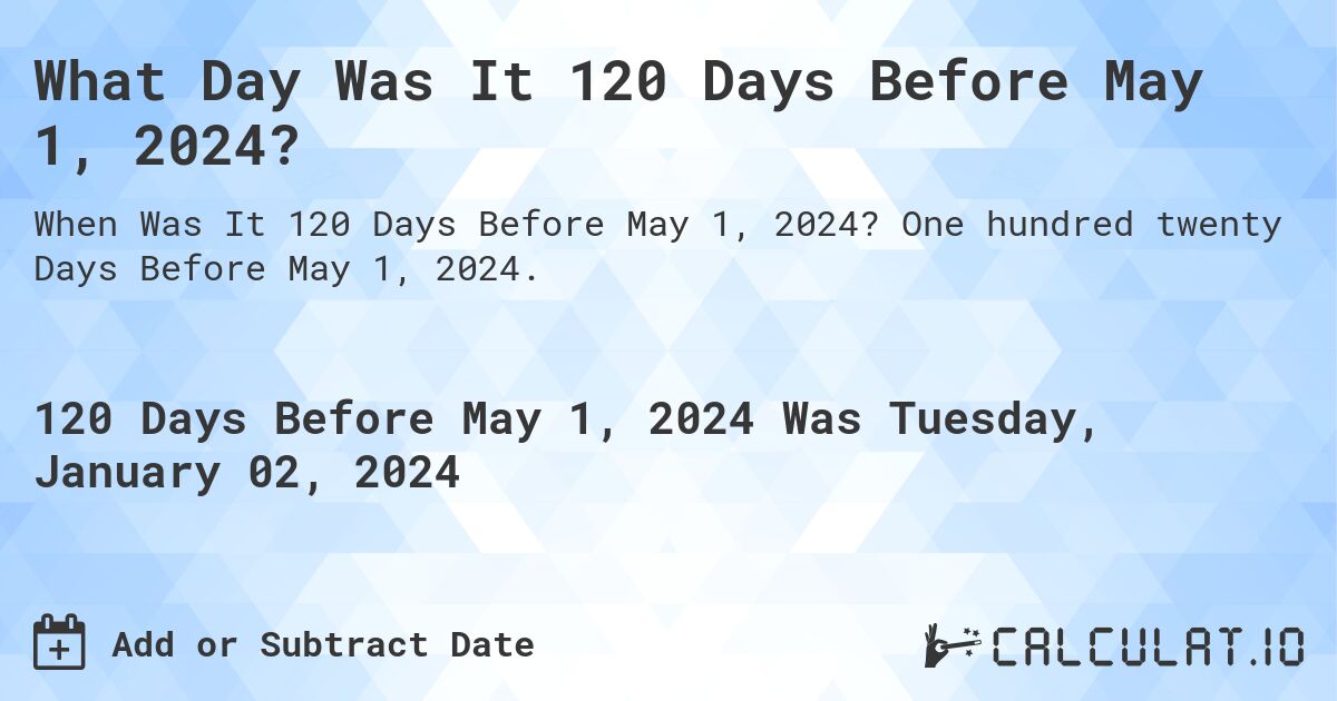 What Day Was It 120 Days Before May 1, 2024?. One hundred twenty Days Before May 1, 2024.