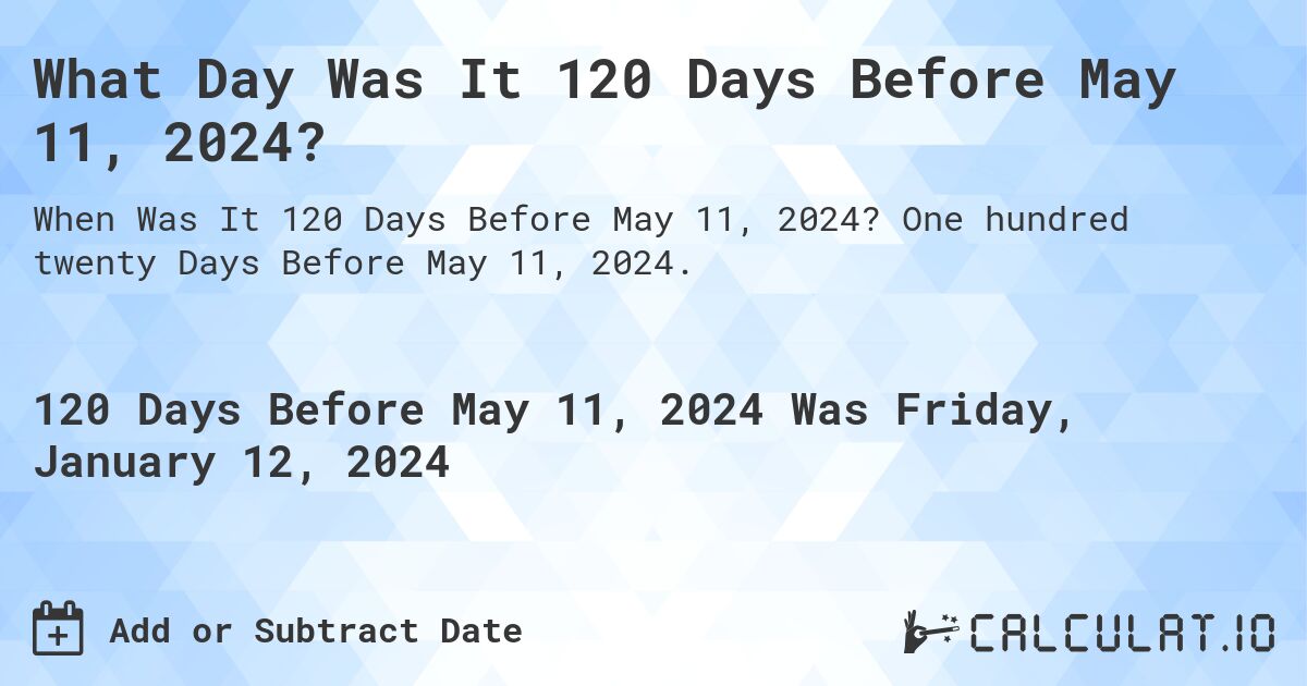 What Day Was It 120 Days Before May 11, 2024?. One hundred twenty Days Before May 11, 2024.