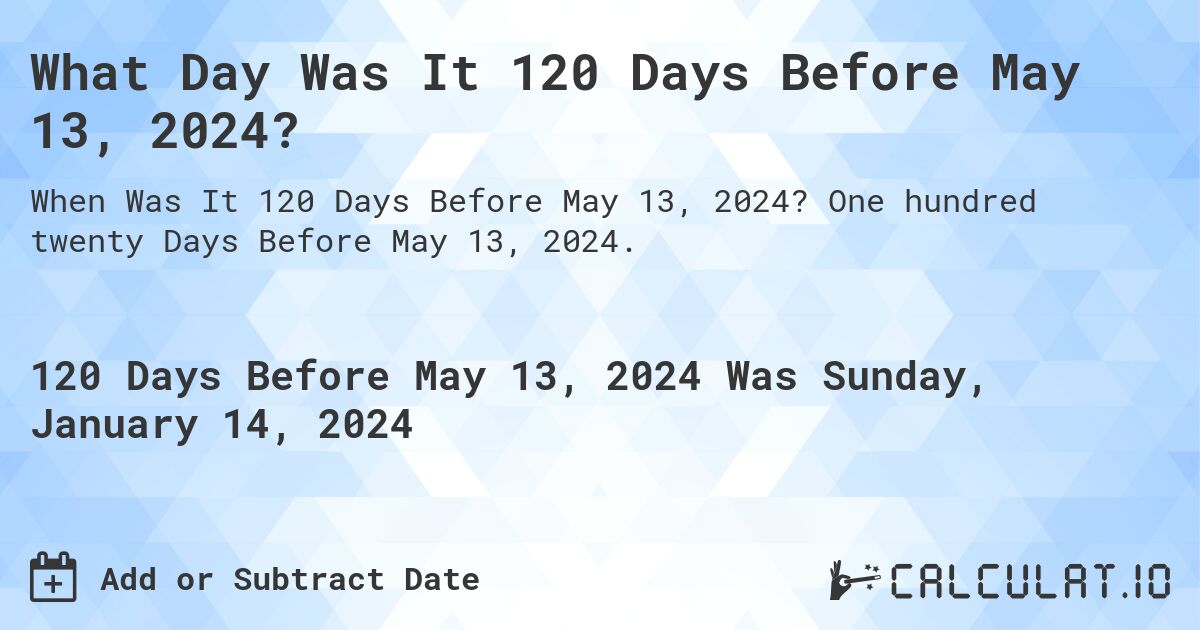What Day Was It 120 Days Before May 13, 2024?. One hundred twenty Days Before May 13, 2024.