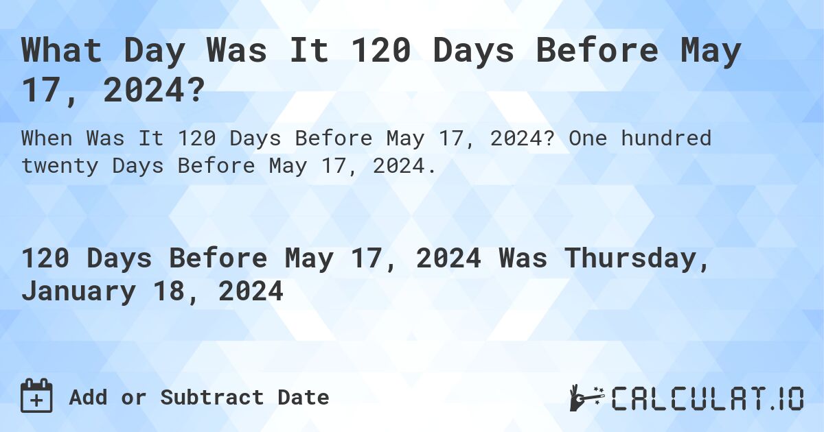 What Day Was It 120 Days Before May 17, 2024?. One hundred twenty Days Before May 17, 2024.