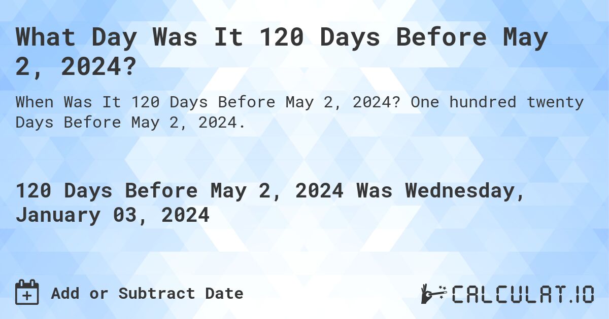 What Day Was It 120 Days Before May 2, 2024?. One hundred twenty Days Before May 2, 2024.