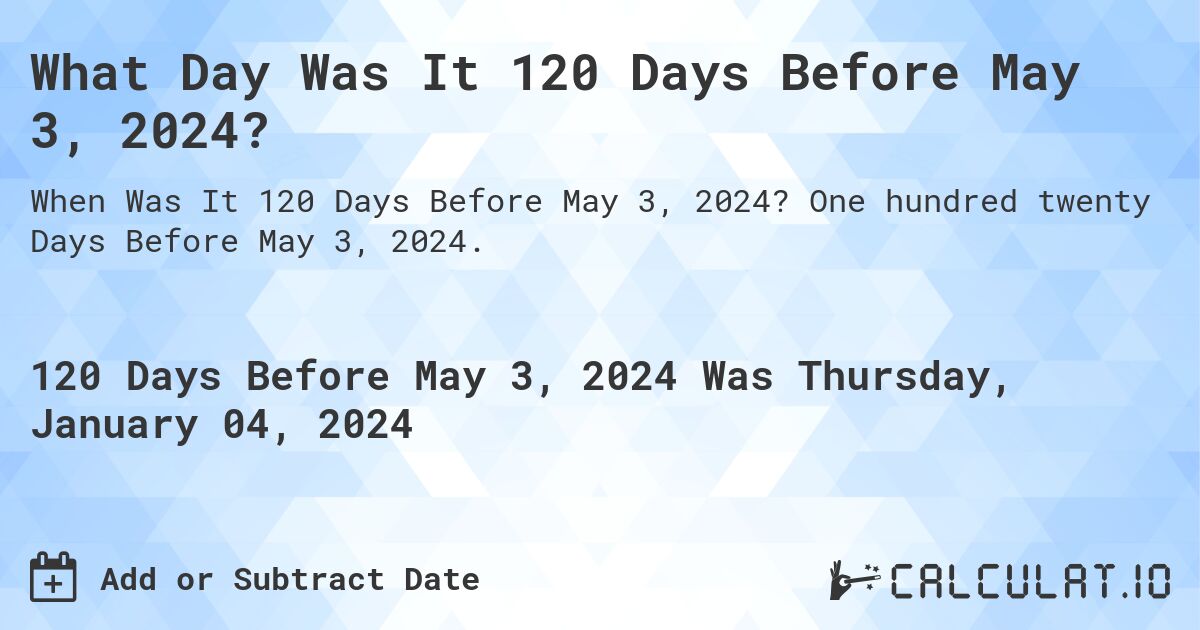 What Day Was It 120 Days Before May 3, 2024?. One hundred twenty Days Before May 3, 2024.