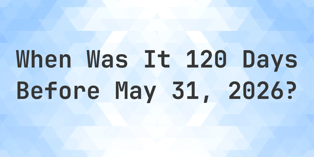 What Day Was It 120 Days Before May 31, 2026? - Calculatio