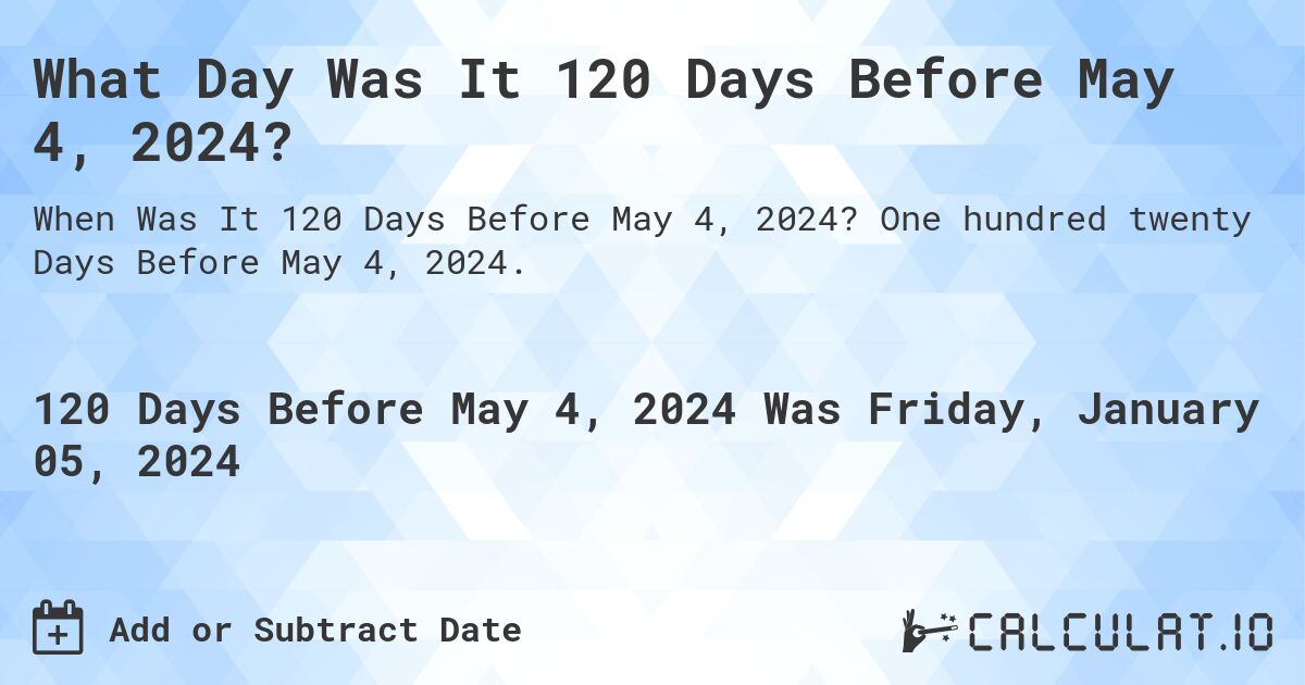 What Day Was It 120 Days Before May 4, 2024?. One hundred twenty Days Before May 4, 2024.