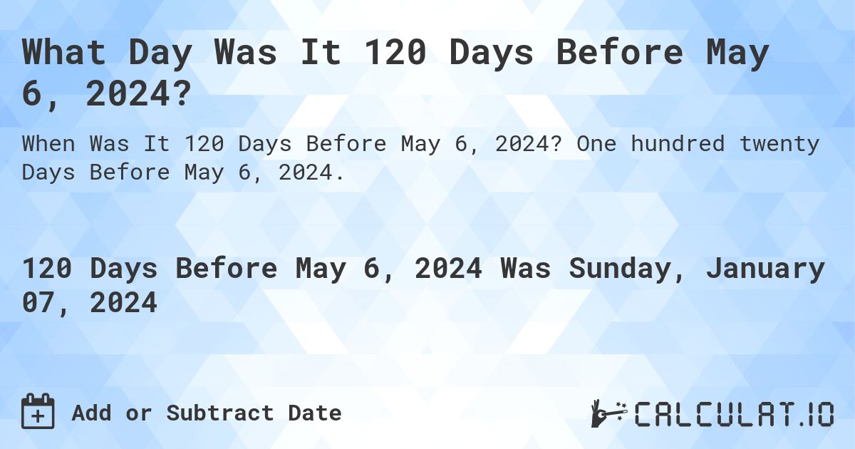 What Day Was It 120 Days Before May 6, 2024?. One hundred twenty Days Before May 6, 2024.