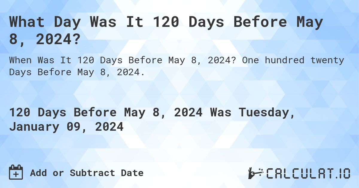 What Day Was It 120 Days Before May 8, 2024?. One hundred twenty Days Before May 8, 2024.
