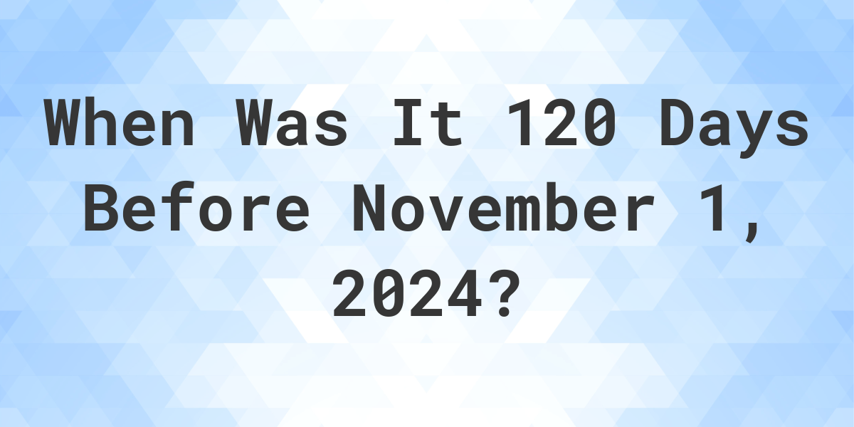 What is 120 Days Before November 1, 2024? Calculatio