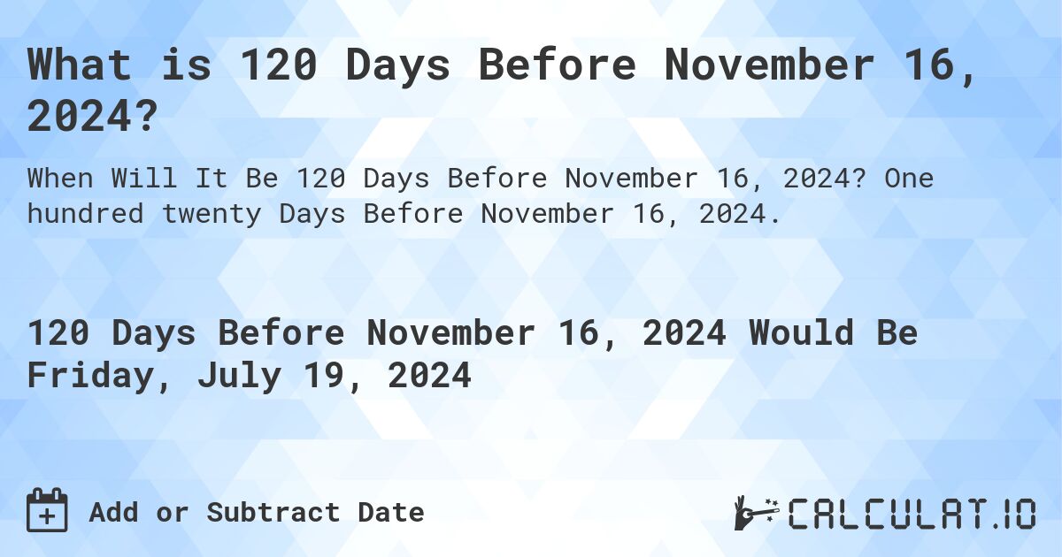 What is 120 Days Before November 16, 2024?. One hundred twenty Days Before November 16, 2024.