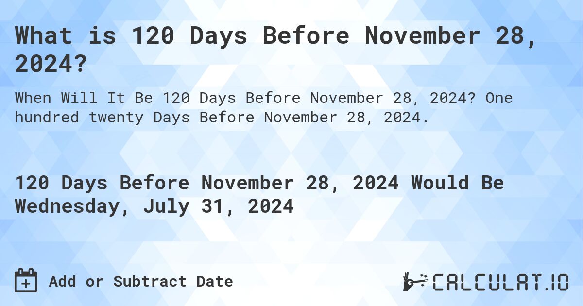 What is 120 Days Before November 28, 2024?. One hundred twenty Days Before November 28, 2024.