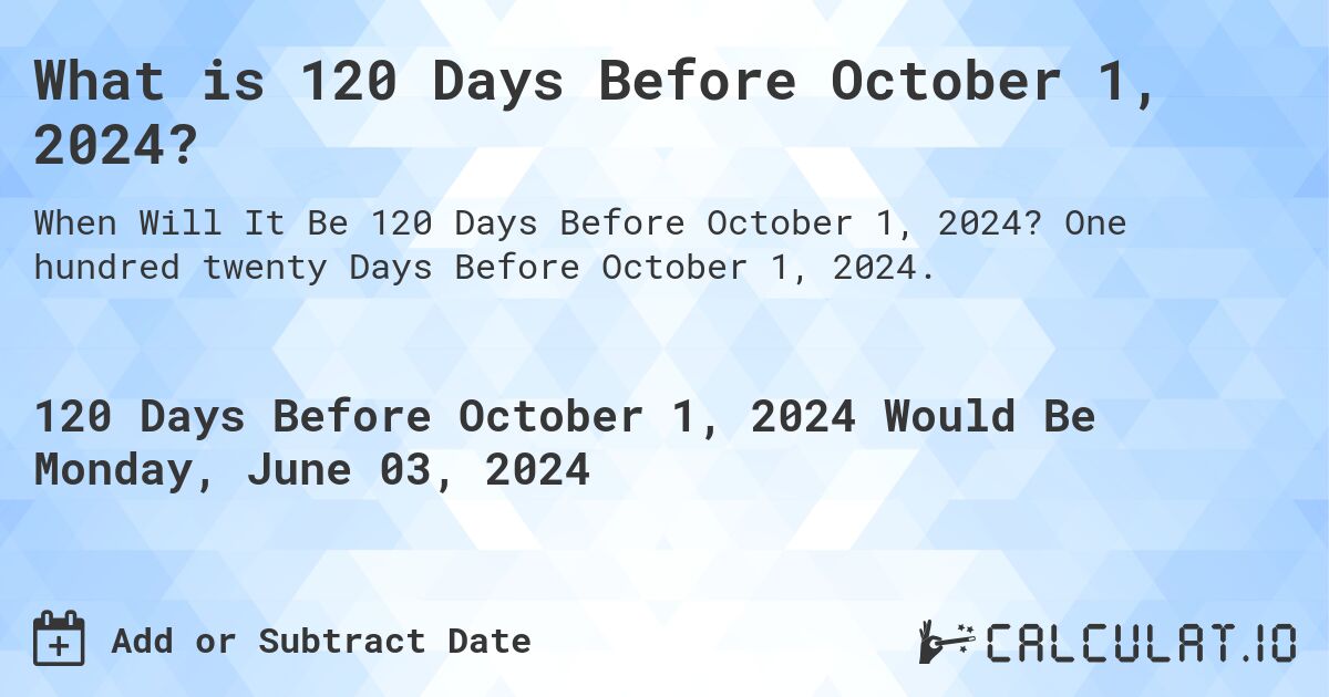 What is 120 Days Before October 1, 2024?. One hundred twenty Days Before October 1, 2024.