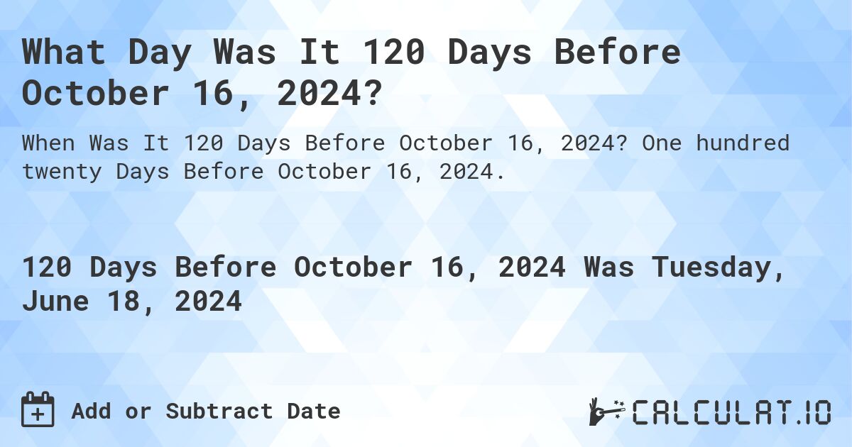 What is 120 Days Before October 16, 2024?. One hundred twenty Days Before October 16, 2024.