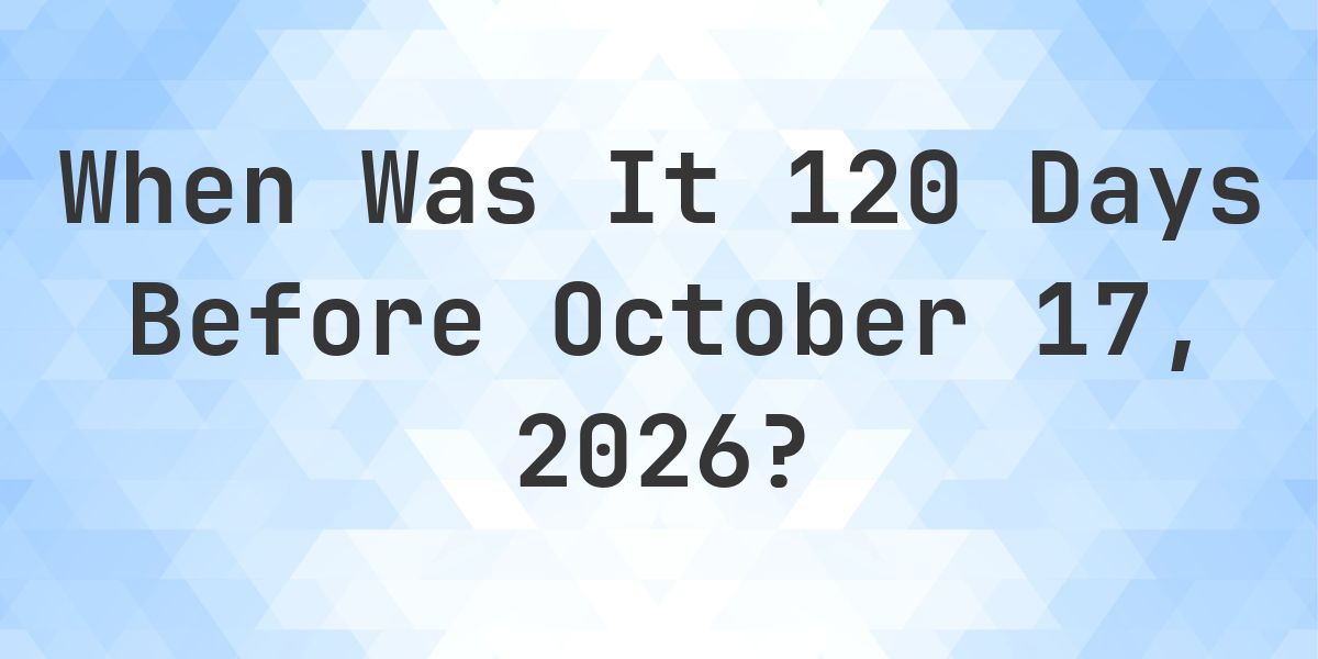 What Day Was It 120 Days Before October 17, 2026? - Calculatio