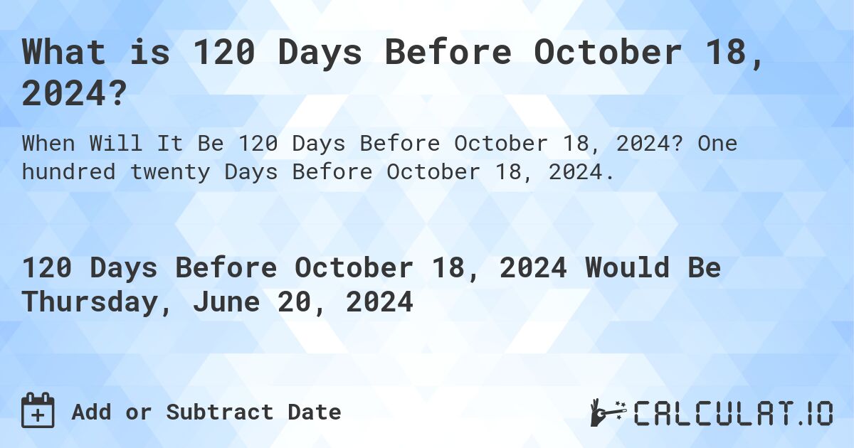 What is 120 Days Before October 18, 2024?. One hundred twenty Days Before October 18, 2024.