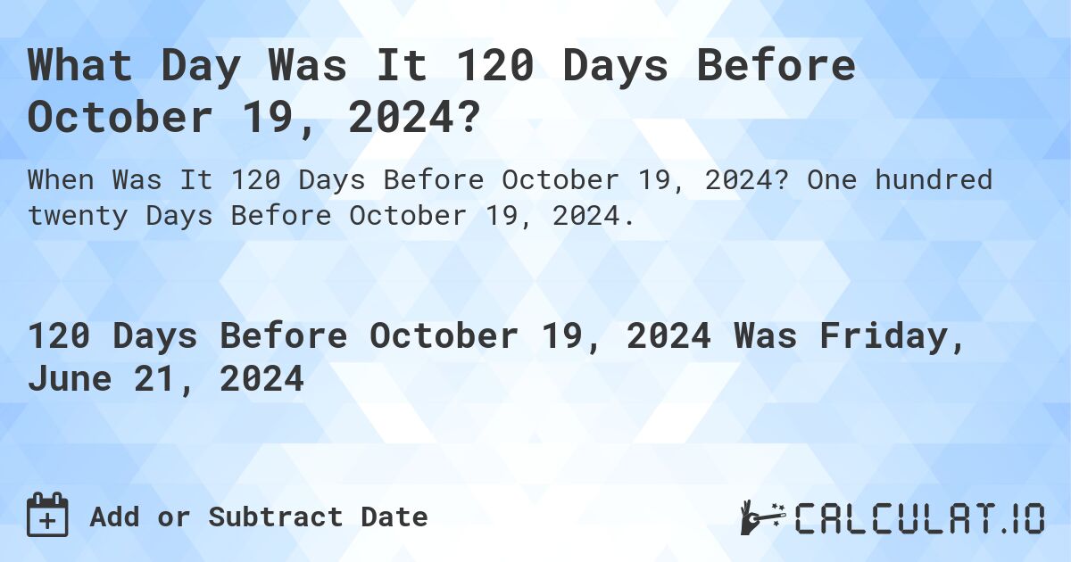 What Day Was It 120 Days Before October 19, 2024?. One hundred twenty Days Before October 19, 2024.