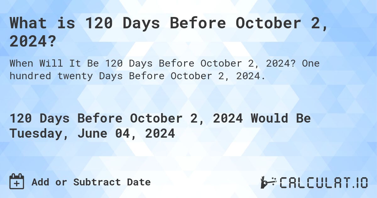 What is 120 Days Before October 2, 2024?. One hundred twenty Days Before October 2, 2024.