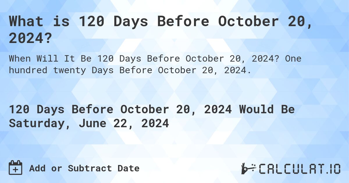 What is 120 Days Before October 20, 2024?. One hundred twenty Days Before October 20, 2024.