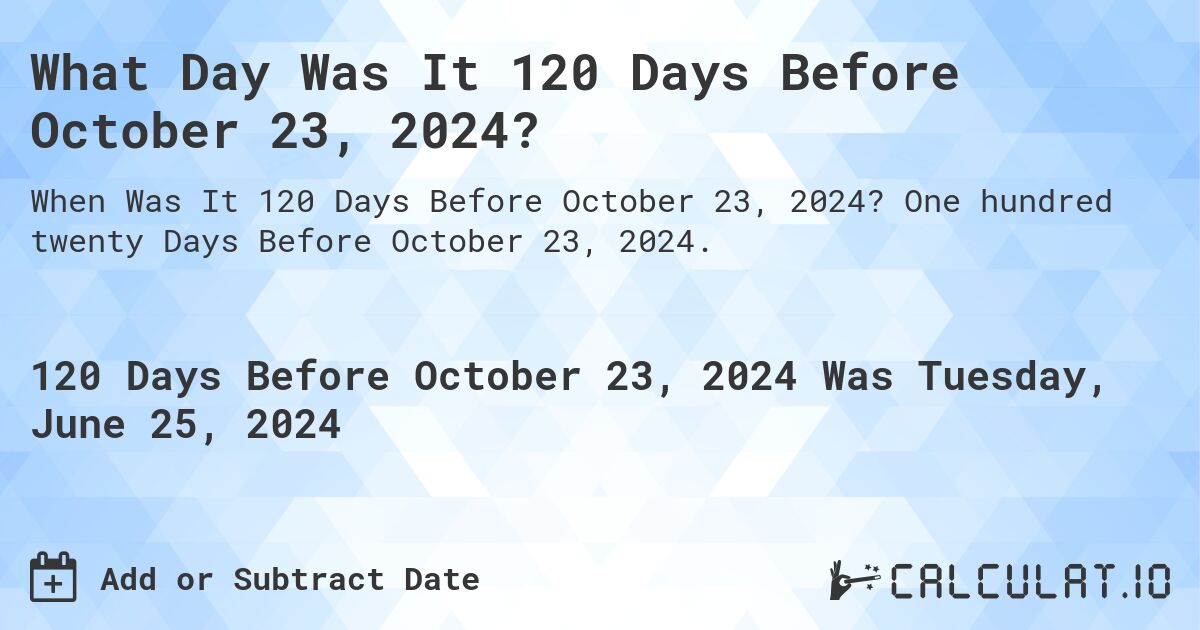 What is 120 Days Before October 23, 2024?. One hundred twenty Days Before October 23, 2024.