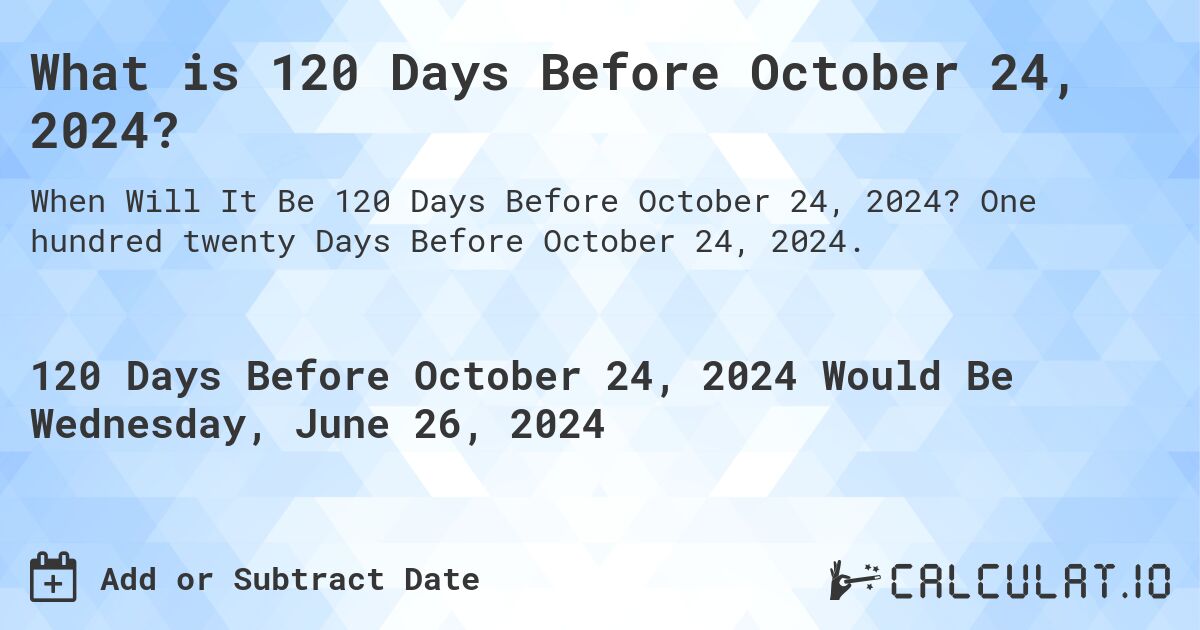 What is 120 Days Before October 24, 2024?. One hundred twenty Days Before October 24, 2024.