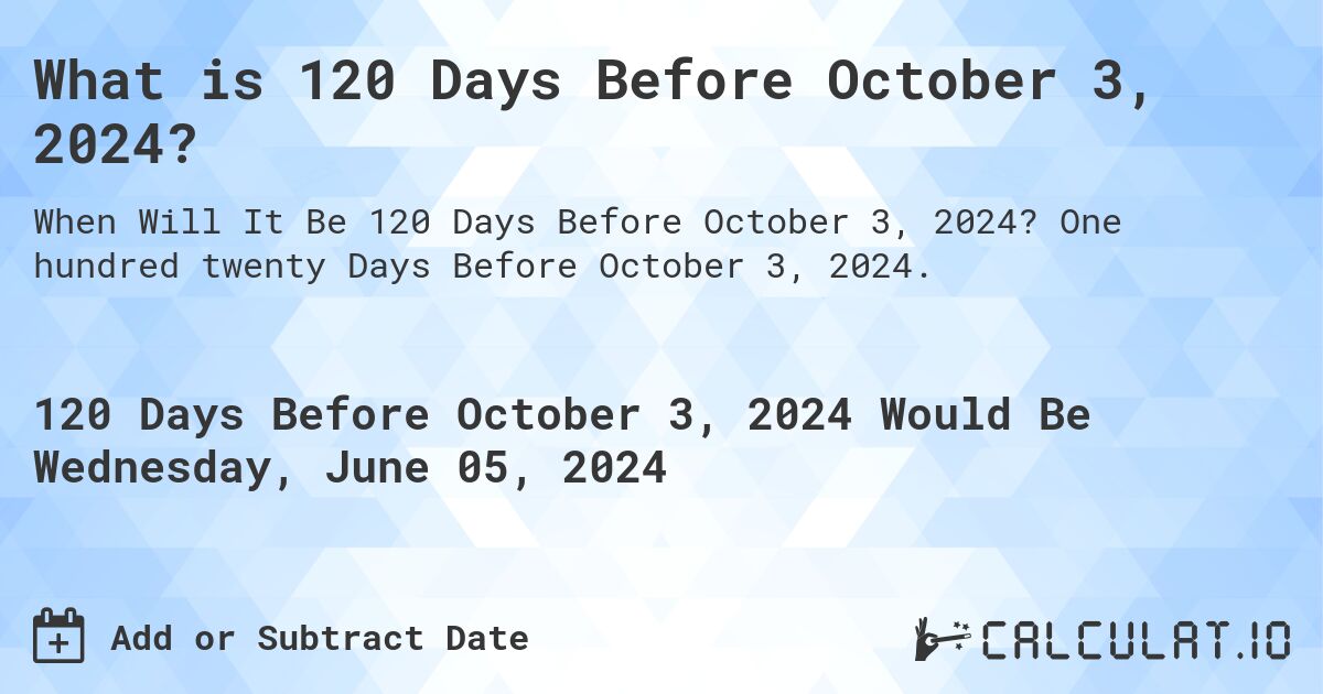 What is 120 Days Before October 3, 2024?. One hundred twenty Days Before October 3, 2024.