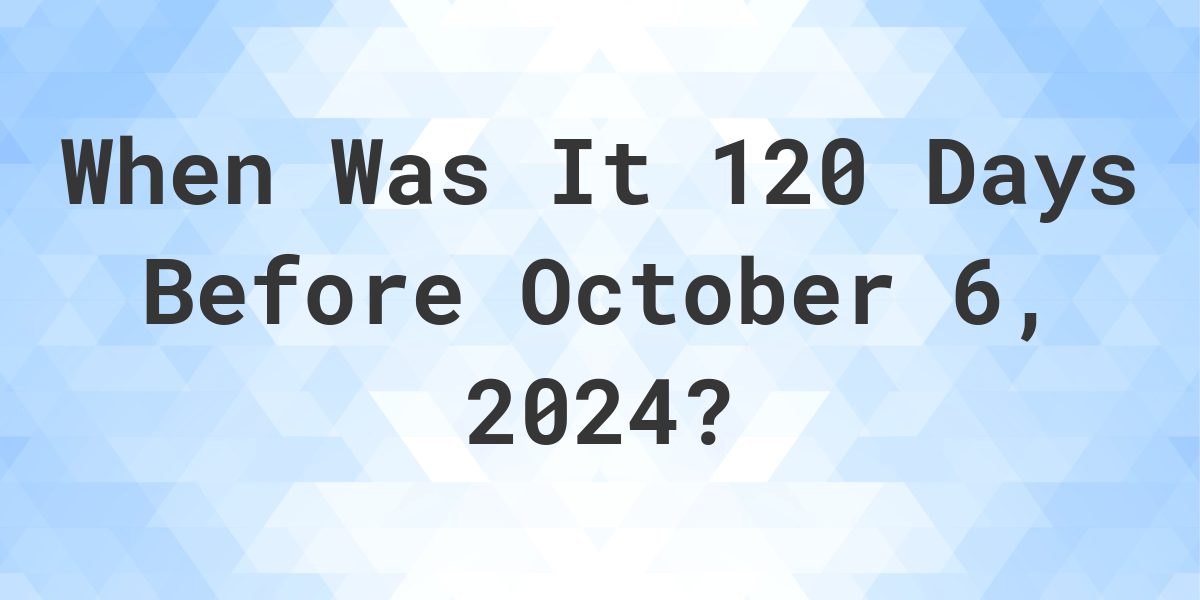 What is 120 Days Before October 6, 2024? Calculatio