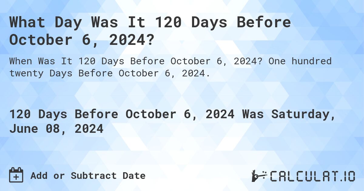 What is 120 Days Before October 6, 2024?. One hundred twenty Days Before October 6, 2024.