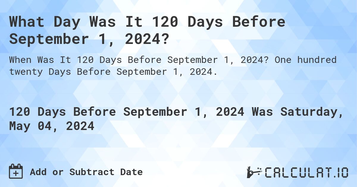 What is 120 Days Before September 1, 2024?. One hundred twenty Days Before September 1, 2024.