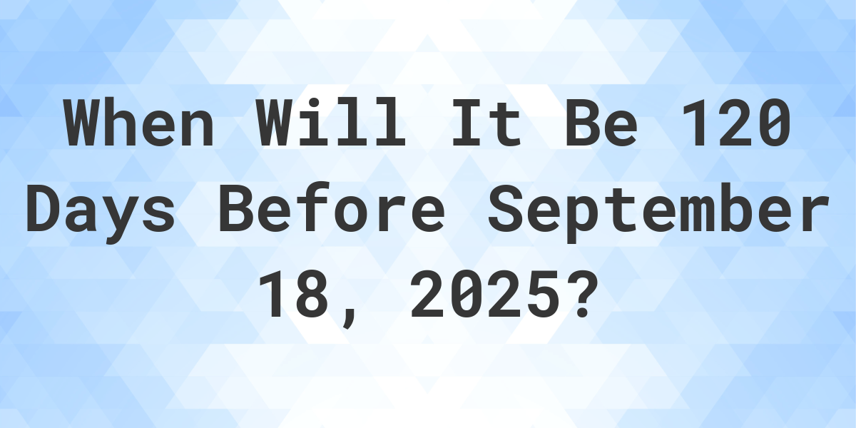 What is 120 Days Before September 18, 2024? Calculatio