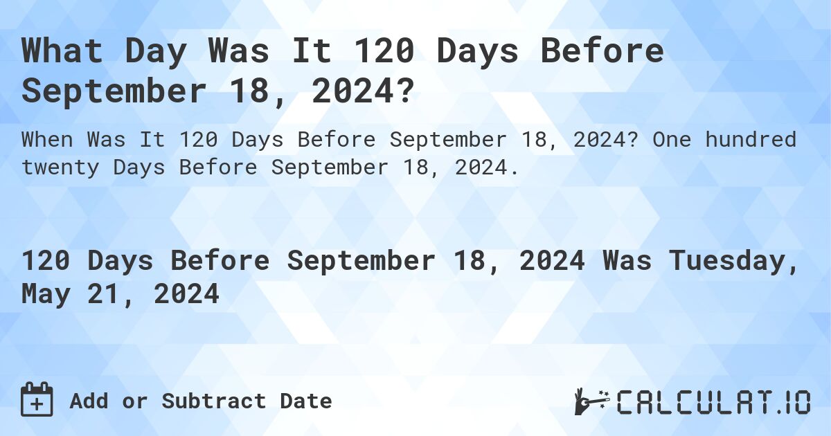 What is 120 Days Before September 18, 2024?. One hundred twenty Days Before September 18, 2024.