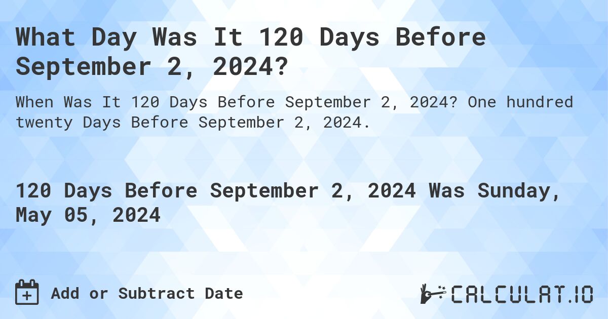 What is 120 Days Before September 2, 2024?. One hundred twenty Days Before September 2, 2024.