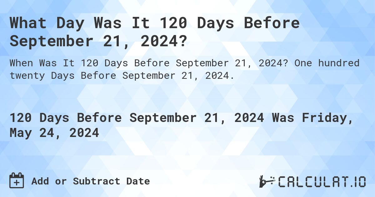 What is 120 Days Before September 21, 2024?. One hundred twenty Days Before September 21, 2024.