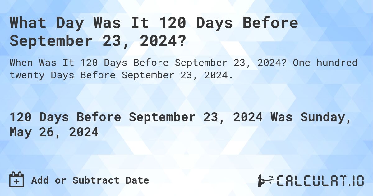 What is 120 Days Before September 23, 2024?. One hundred twenty Days Before September 23, 2024.