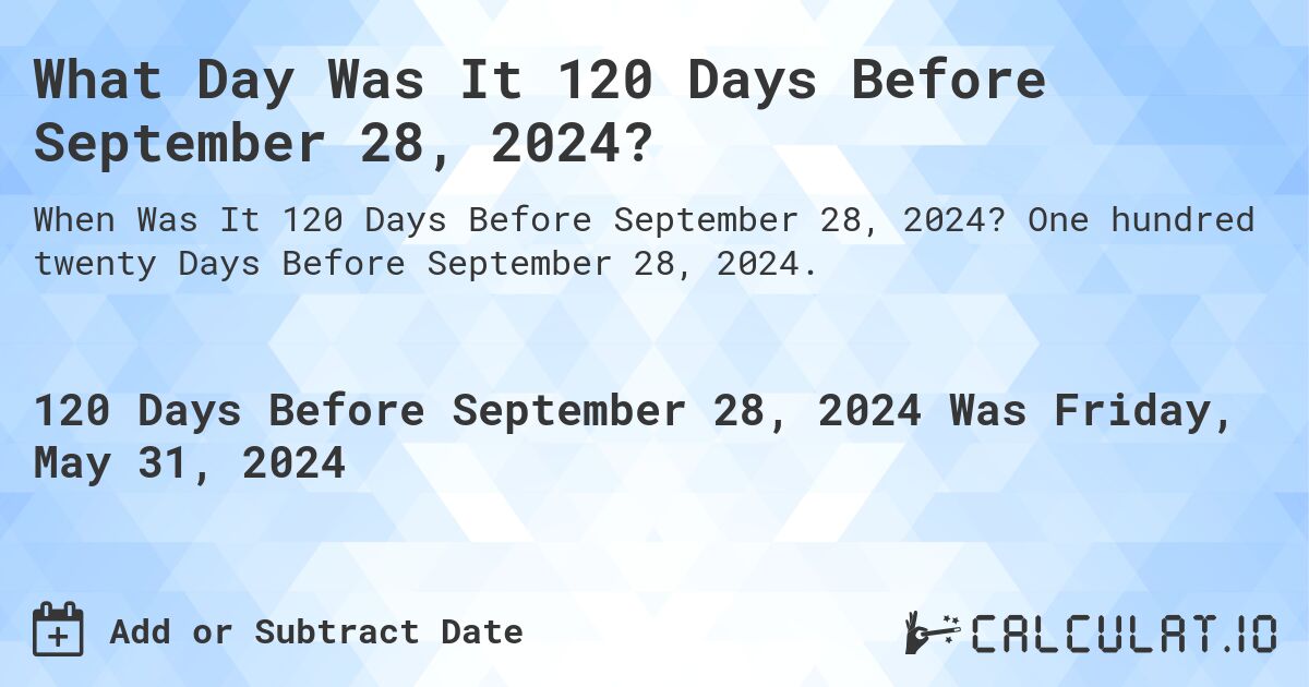 What is 120 Days Before September 28, 2024?. One hundred twenty Days Before September 28, 2024.