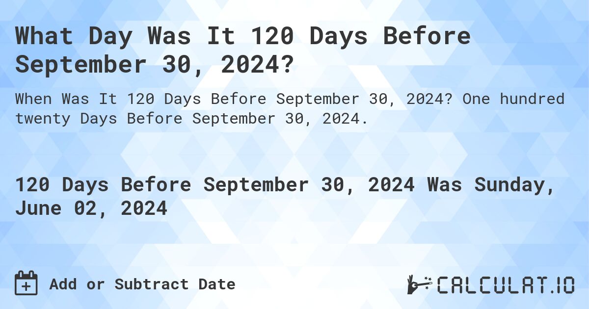 What is 120 Days Before September 30, 2024?. One hundred twenty Days Before September 30, 2024.
