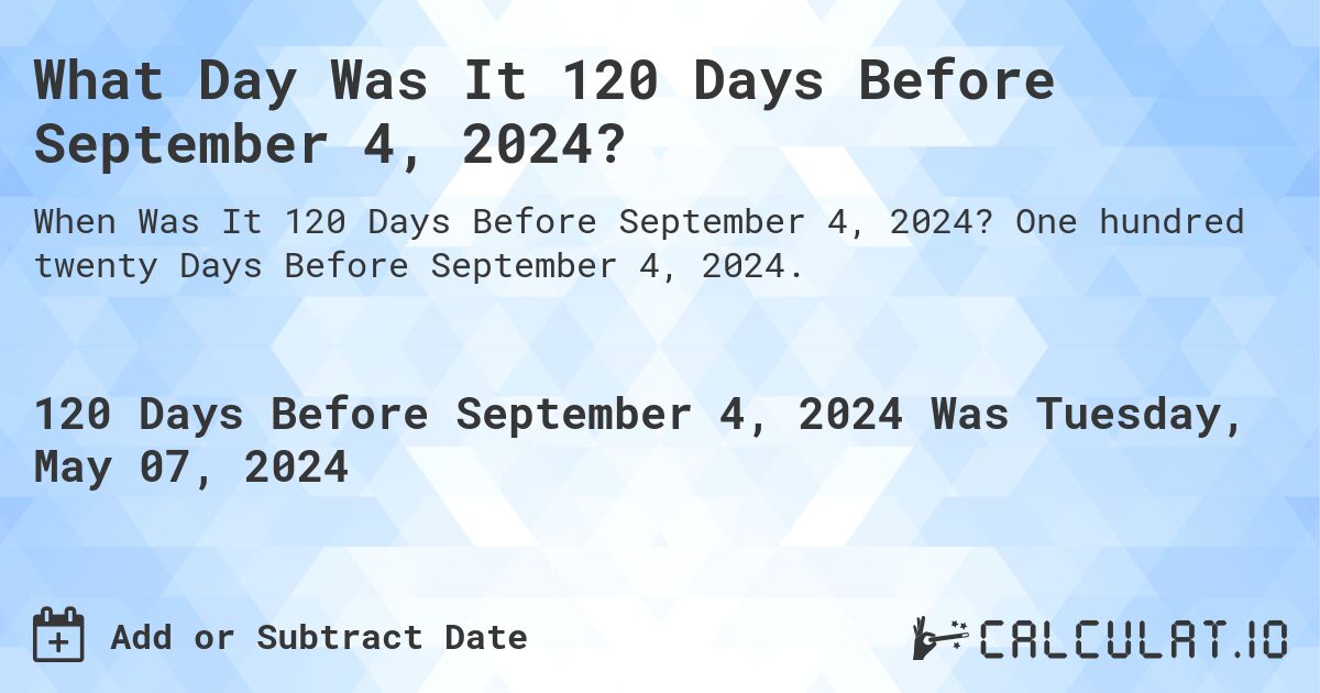 What Day Was It 120 Days Before September 4, 2024?. One hundred twenty Days Before September 4, 2024.